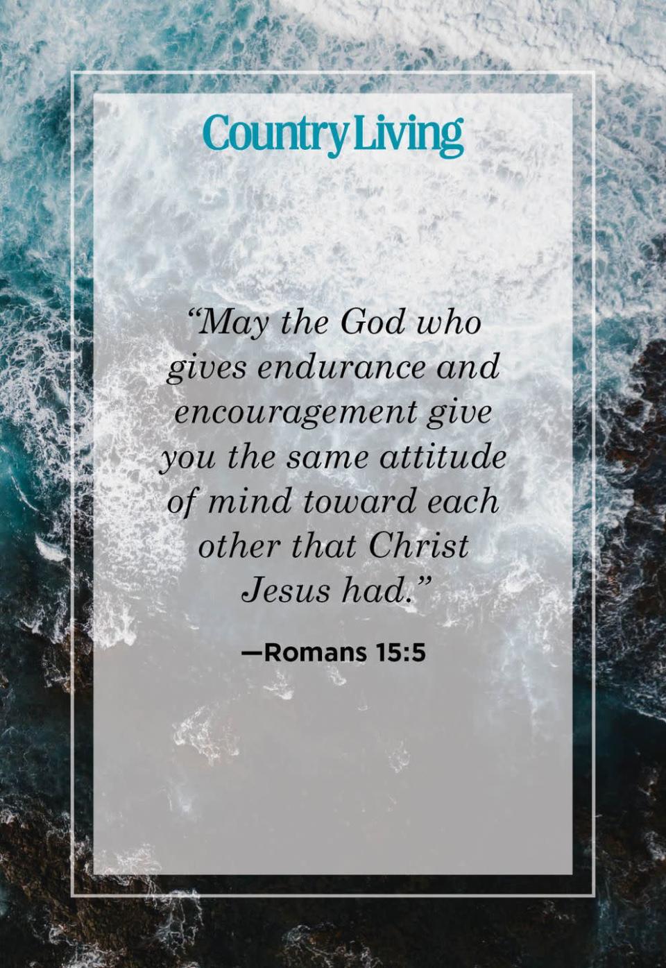 <p>“May the God who gives endurance and encouragement give you the same attitude of mind toward each other that Christ Jesus had.” </p>