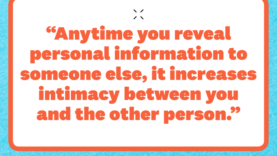 anytime you reveal personal information to someone else, it increases intimacy between you and the other person