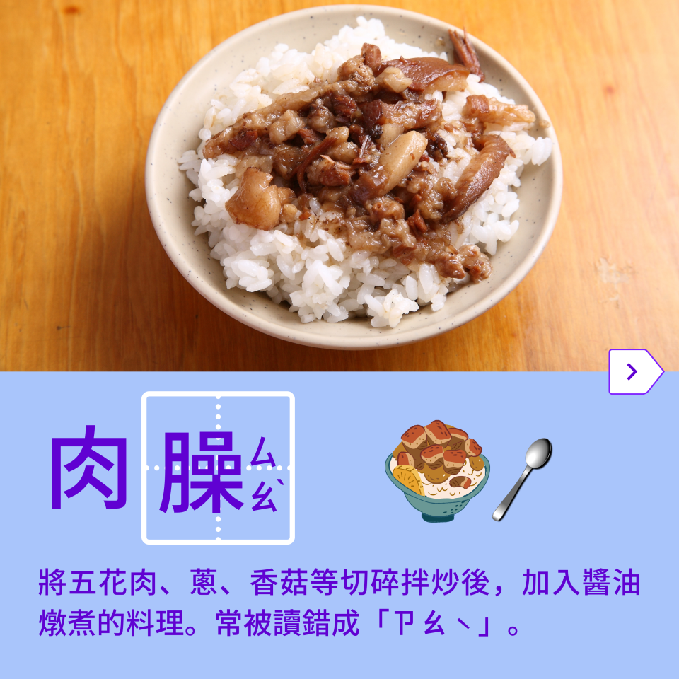 許多台灣小吃中都會加入肉臊，做成肉臊飯、肉臊麵，燙青菜上也常見肉臊的身影，下次記得跟老闆說：來一碗肉「ㄙㄠˋ」飯！