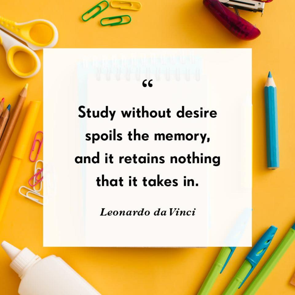 <p>“Study without desire spoils the memory, and it retains nothing that it takes in.”</p>