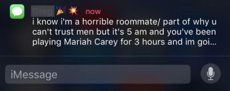 text from Greg: "I know I'm a horrible roommate/part of why you can't trust men but it's 5am and you've been playing Mariah Carey for 3 hours and I'm going..."