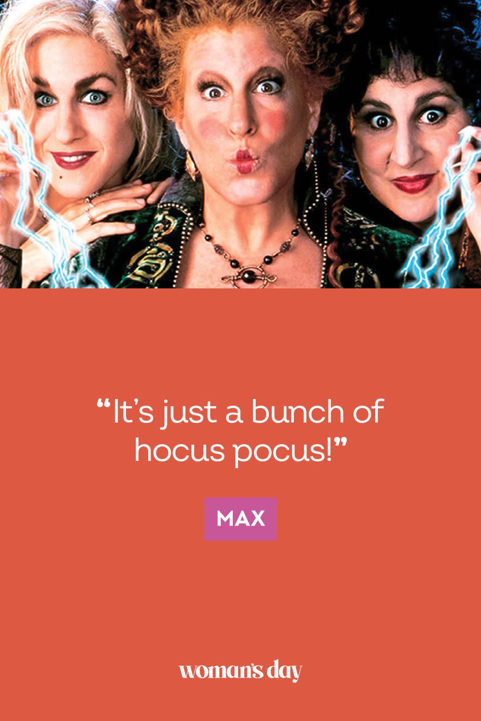 <p>"It's just a bunch of hocus pocus!" — Max</p><p>RELATED: <a href="https://www.womansday.com/home/decorating/a40629218/home-depot-hocus-pocus/" rel="nofollow noopener" target="_blank" data-ylk="slk:The Home Depot Is Selling Hocus Pocus Sanderson Sisters Inflatables for Halloween;elm:context_link;itc:0;sec:content-canvas" class="link "><strong>The Home Depot Is Selling Hocus Pocus Sanderson Sisters Inflatables for Halloween</strong></a></p>