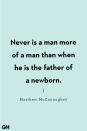 <p>Never is a man more of a man than when he is the father of a newborn.</p>