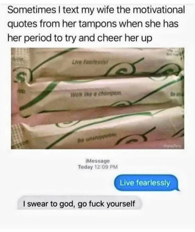 sometimes i text my wife the motivational quotes from her tampons when she's on her period and i'm trying to cheer her up