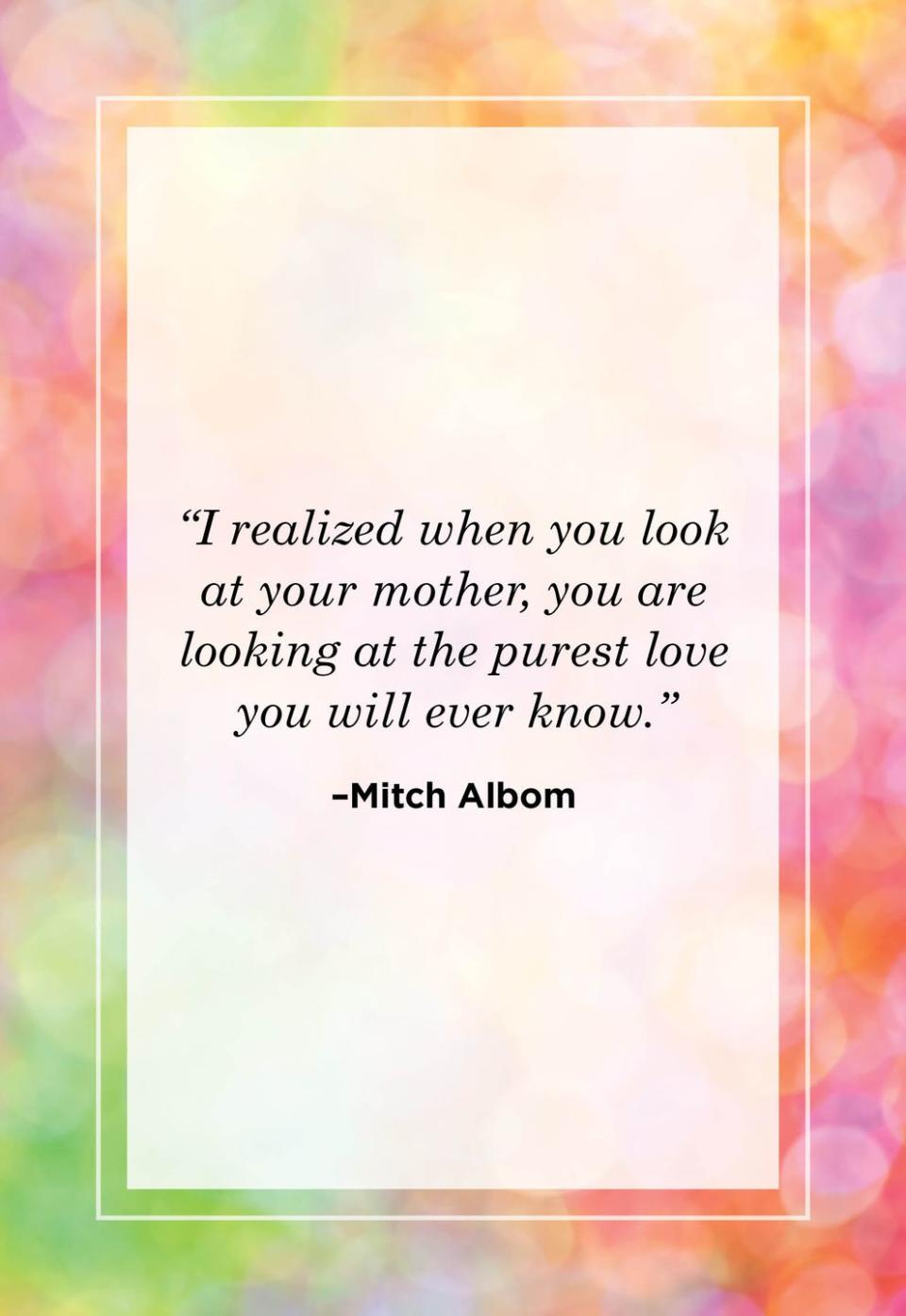 <p>"I realized when you look at your mother you are looking at the purest love will ever know."<br></p>