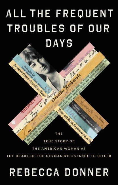 6) <i>All the Frequent Troubles of Our Days: The American Woman at the Heart of the German Resistance to Hitler</i> by Rebecca Donner