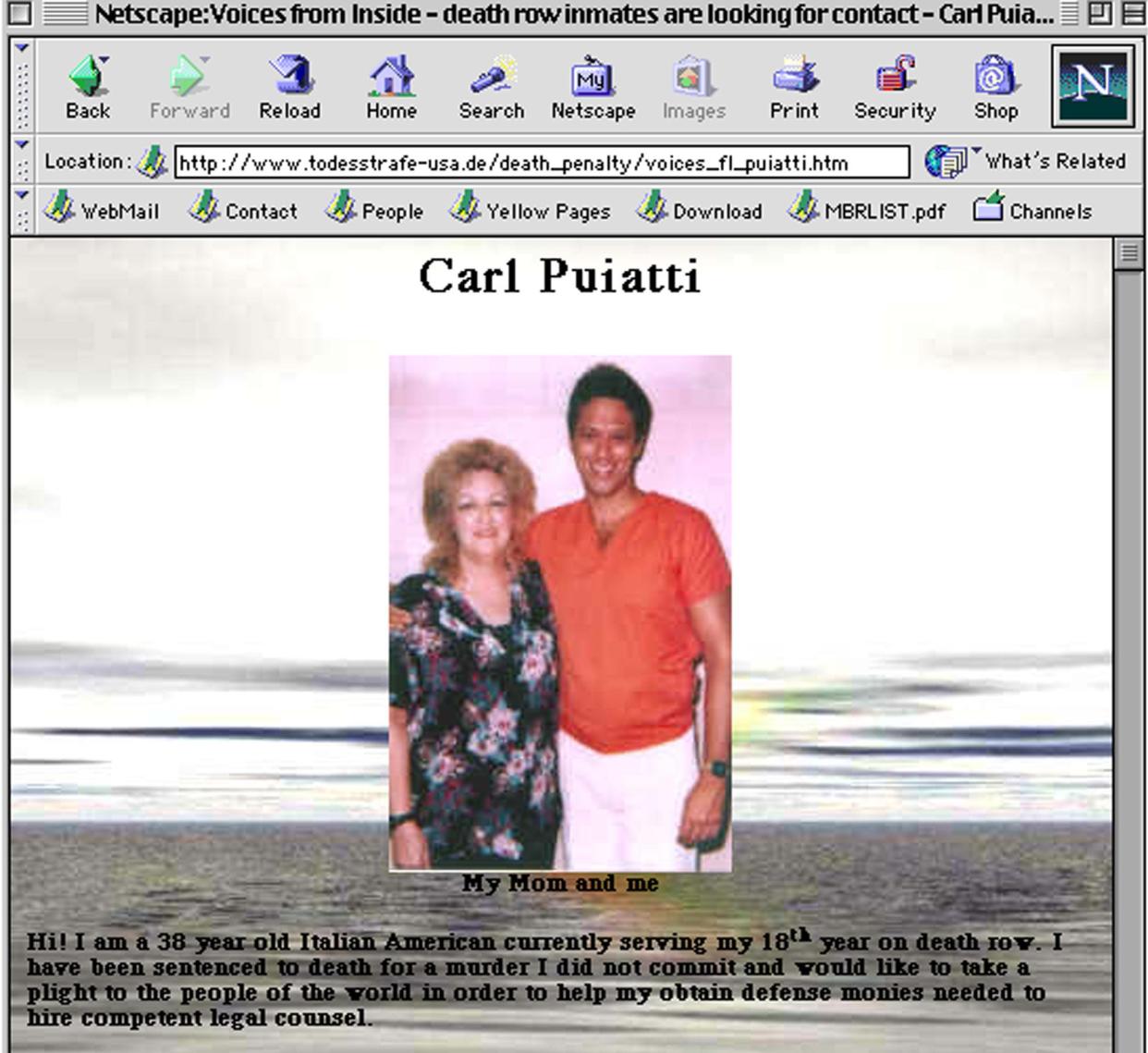 Condemned killer Carl Puiatti poses in a picture with his mother at the top of his Web site in a screen grab taken July 17, 2002. I have been sentenced to death for a murder I did not commit and would like to take a plight to the people of the world in order to help me obtain defense monies needed to hire competent legal counsel,' Puiatti writes. Puiatti is one of several dozen Florida death row inmates who have Web pages on the Internet where they proclaim innocence and plead for money and letters. (AP Photo/Canadian Coalition Against the Death Penalty)