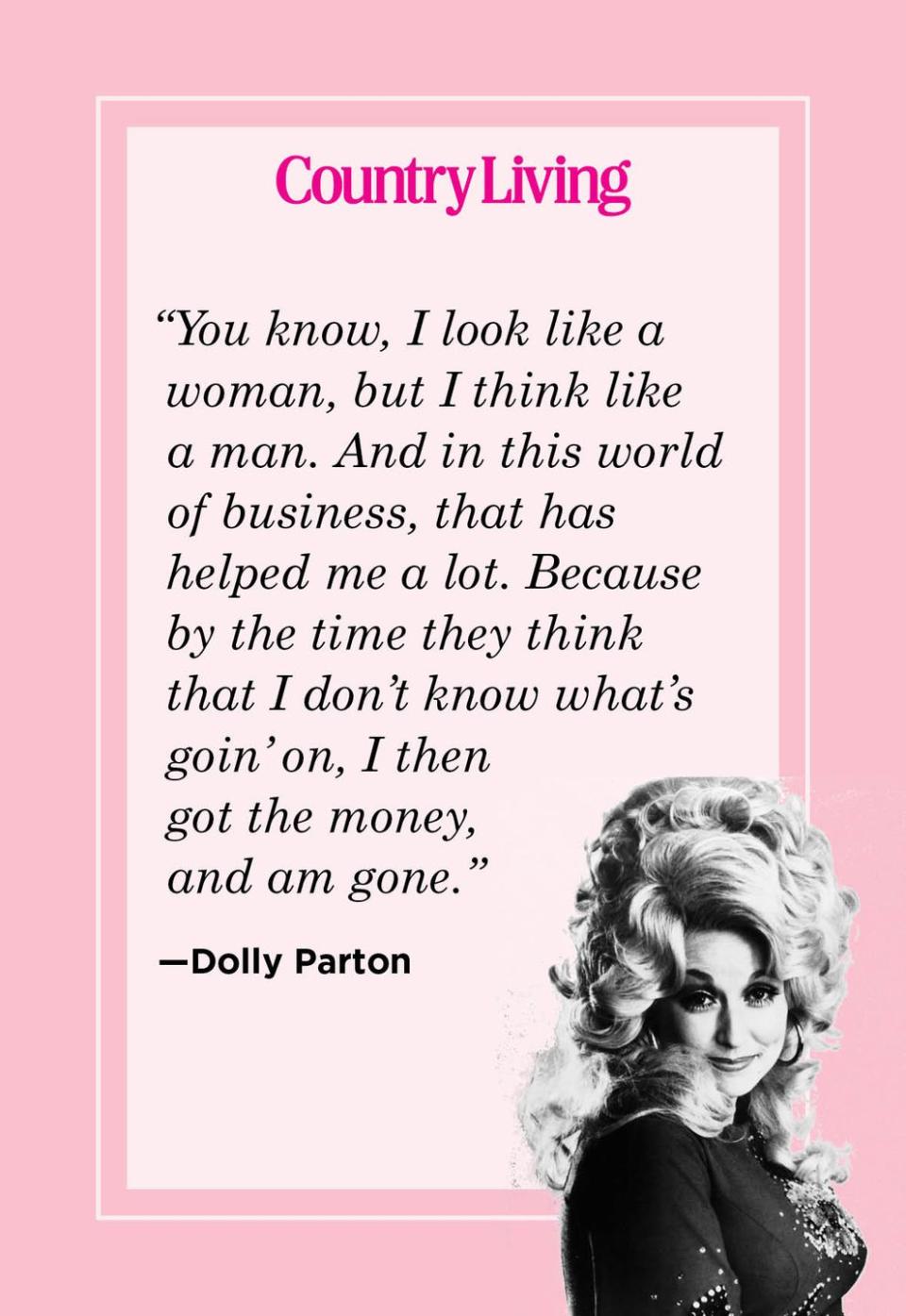 <p>"You know, I look like a woman, but I think like a man. And in this world of business, that has helped me a lot. Because by the time they think that I don't know what's goin' on, I then got the money, and am gone."</p>