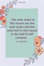 <p>"The only steps in this house are the stair steps and the only half in this house is the half & half creamer."</p>