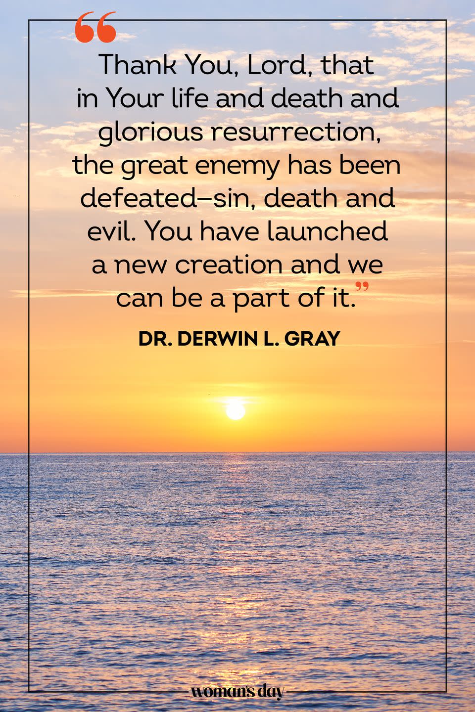 <p>Thank You, Lord, that in Your life and death and glorious resurrection, the great enemy has been defeated—sin, death and evil. You have launched a new creation and we can be a part of it. </p><p>— Dr. Derwin L. Gray</p>