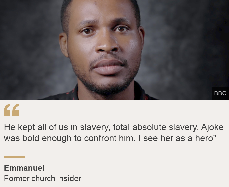 "He kept all of us in slavery, total absolute slavery. Ajoke was bold enough to confront him. I see her as a hero" ", Source: Emmanuel, Source description: Former church insider, Image: Emmanuel