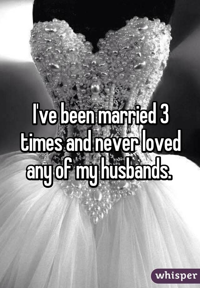 I've been married 3 times and never loved any of my husbands.