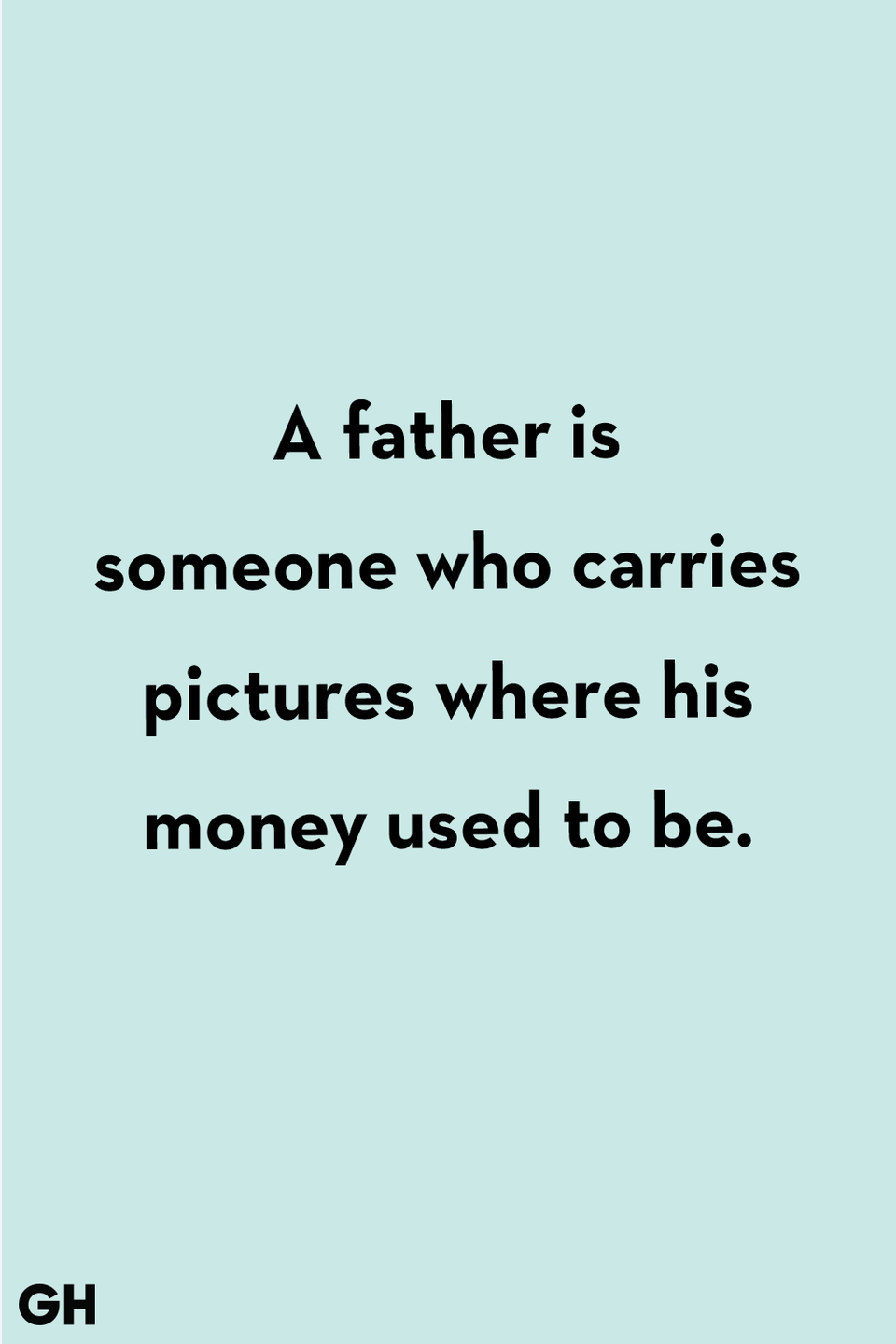 <p>A father is someone who carries pictures where his money used to be.</p>