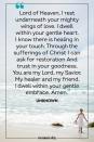 <p>Lord of Heaven, I rest underneath your mighty wings of love. I dwell within your gentle heart. I know there is healing in your touch. Through the sufferings of Christ I can ask for restoration And trust in your goodness. You are my Lord, my Savior, My healer and my friend. I dwell within your gentle embrace. Amen.</p><p><em>— Unknown</em></p>