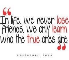 a quote that says "In life, we never lose friends, we only learn who the true ones are"