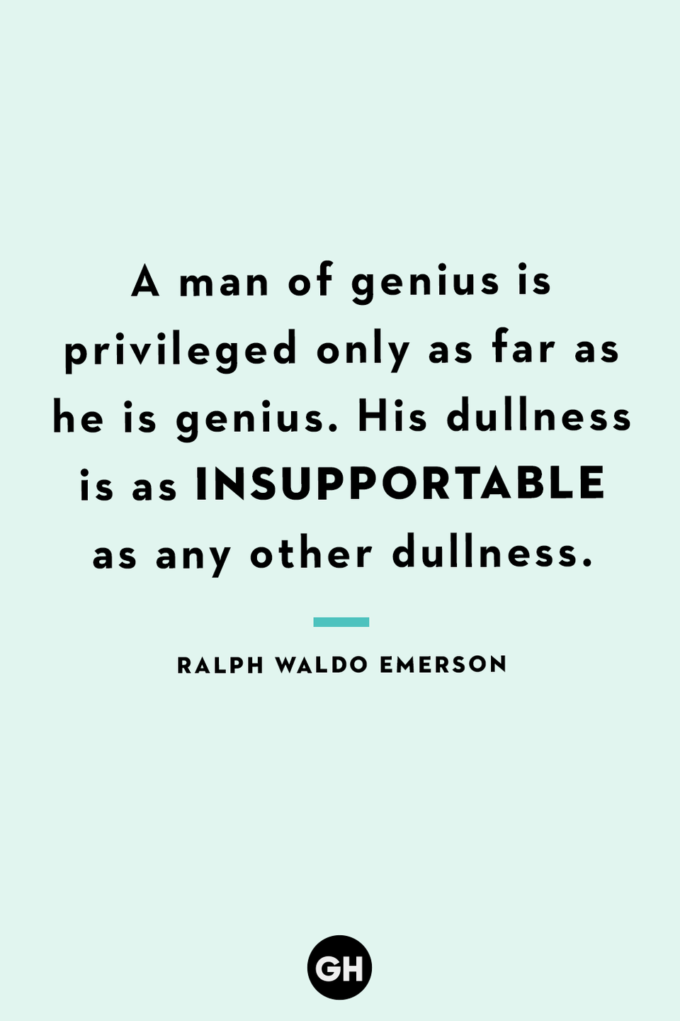 <p>A man of genius is privileged only as far as he is genius. His dullness is as insupportable as any other dullness.</p>