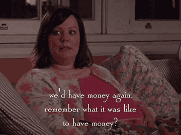 Sookie from "Gilmore Girls" saying "We'd have money again. Remember what it's like to have money?"