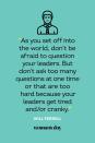 <p>“As you set off into the world, don’t be afraid to question your leaders. But don’t ask too many questions at one time or that are too hard because your leaders get tired and/or cranky.”</p>