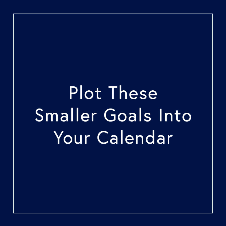 <p>Now that you have your smaller goal—e.g. "earn $10,000 in extra income"—plot this into the calendar. How much can you realistically aim to take in each month? Set regular calendar appointments to keep you on track. If your goal is relationship-based—e.g. meeting someone new—set regular date appointments into your calendar and Bumble your way into them. These appointments will keep you accountable as the year's many demands threaten to overwhelm your resolutions.</p>