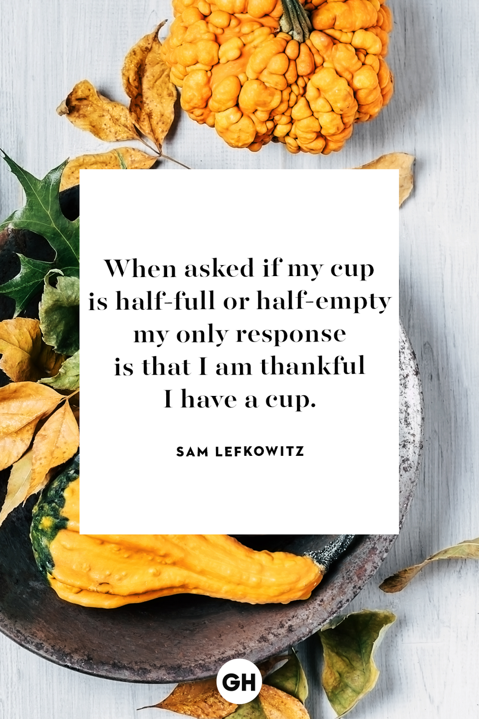 <p>When asked if my cup is half-full or half-empty my only response is that I am thankful I have a cup.</p>