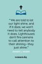 <p>“We are told to let our light shine, and if it does, we won't need to tell anybody it does. Lighthouses don't fire cannons to call attention to their shining — they just shine.” — Dwight L. Moody</p>