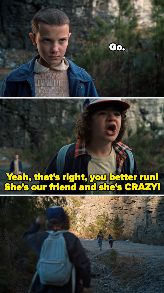 Dustin telling their bullies, "Yeah, that's right, you better run! She's our friend and she's CRAZY!"