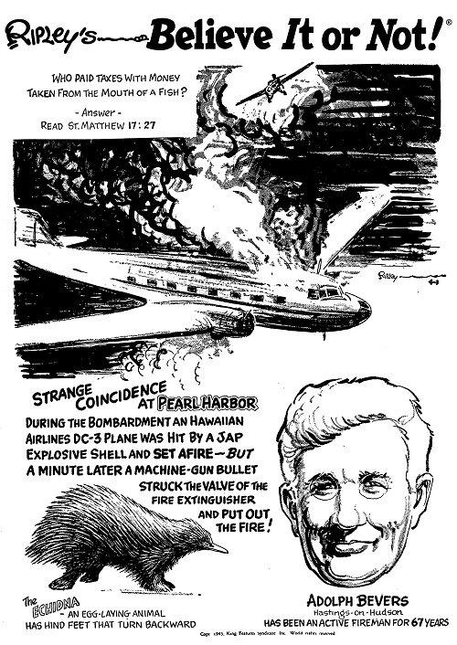 On Dec.&nbsp;7, 1941, a Hawaiian Airlines DC-3 no. 9 carrying&nbsp;24 passengers was&nbsp;hit by Japanese fire at Pearl Harbor. An engine caught fire, but a stray bullet hit the fire extinguisher, putting out the flames. No one was hurt and the event made "Ripley's Believe It Or Not."