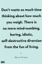 <p>"Don’t waste so much time thinking about how much you weigh. There is no more mind-numbing, boring, idiotic, self-destructive diversion from the fun of living." </p>