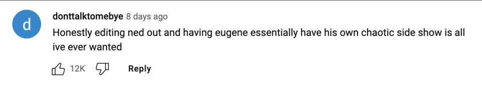 Honestly editing ned out and having eugene essentially have his own chaotic side show is all ive ever wanted."