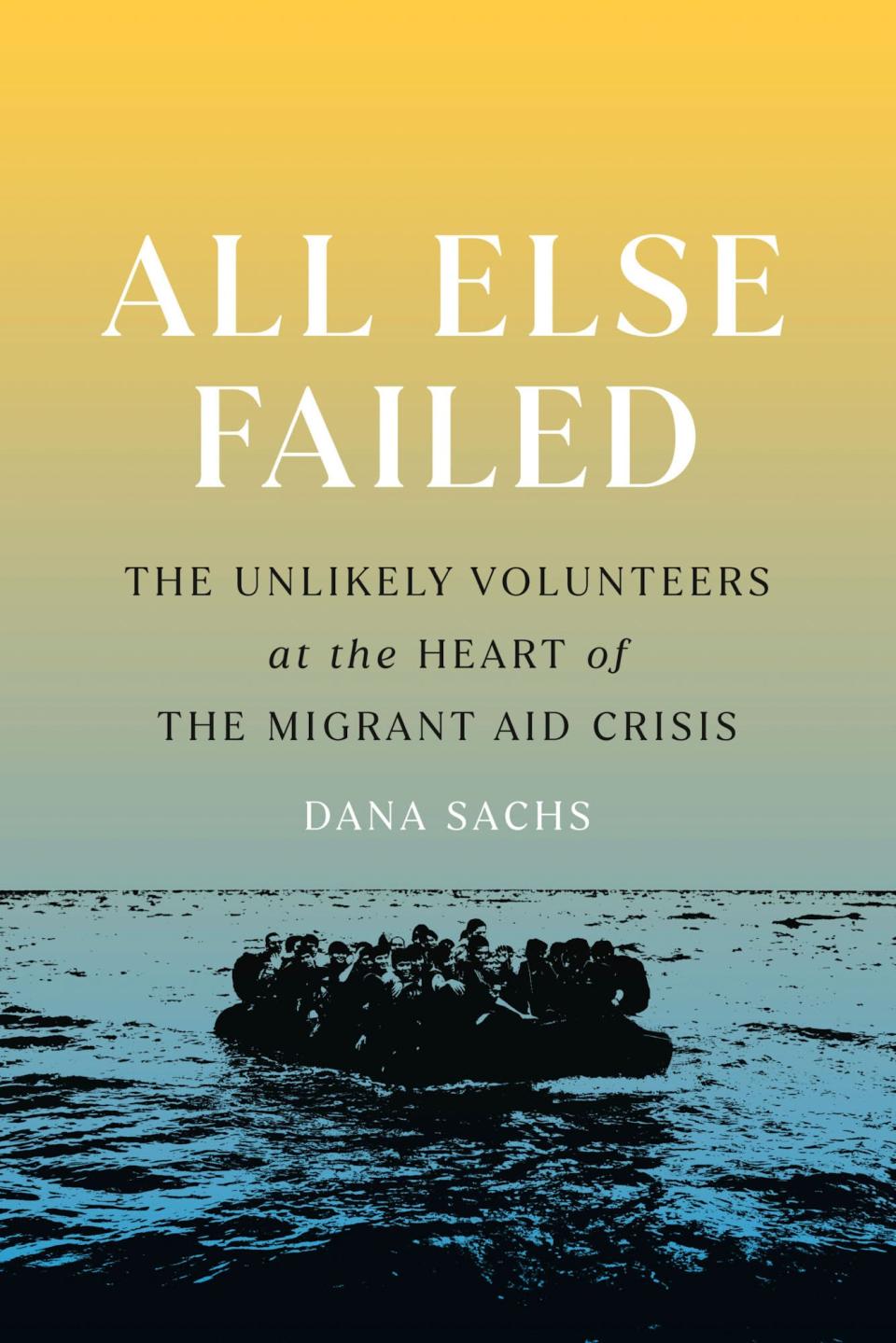 Wilmington writer Dana Sachs' latest book is "All Else Failed: The Unlikely Volunteers at the Heart of the Migrant Aid Crisis."