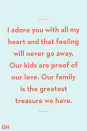 <p>I adore you with all my heart and that feeling will never go away. Our kids are proof of our love. Our family is the greatest treasure we have.</p>