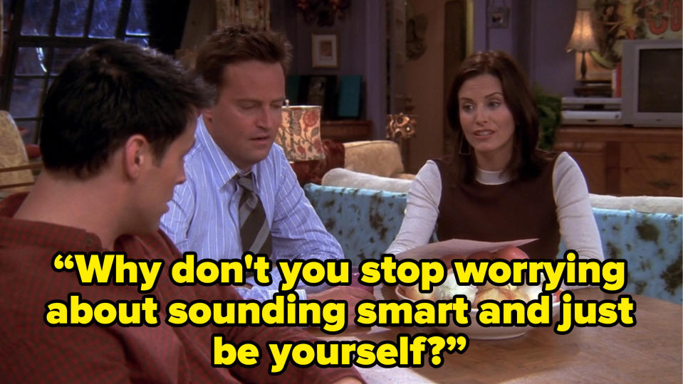 monica saying to joey “Why don't you stop worrying about sounding smart and just be yourself?” on friends