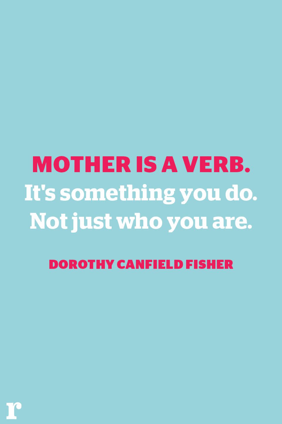 <p>"Mother is a verb. It's something you do. Not just who you are." </p><p><em> - Dorothy Canfield Fisher</em></p>