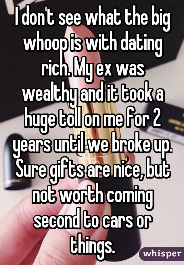 I don't see what the big whoop is with dating rich. My ex was wealthy and it took a huge toll on me for 2 years until we broke up. Sure gifts are nice, but not worth coming second to cars or things.