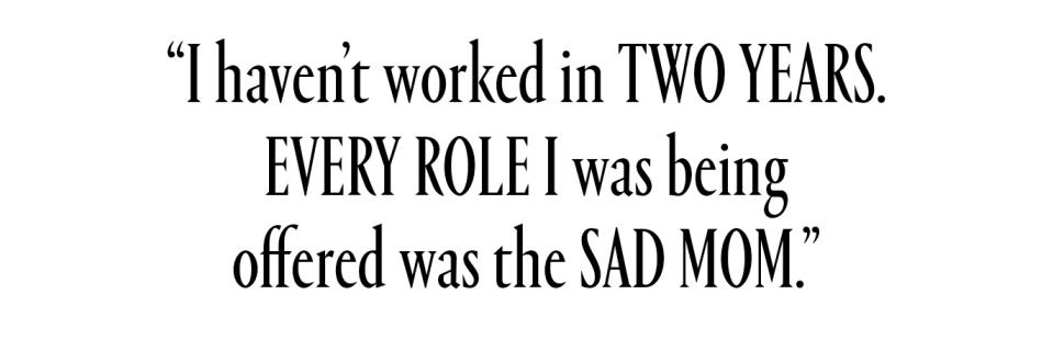 I haven't worked in two years. Every role I was being offered was the sad mom.