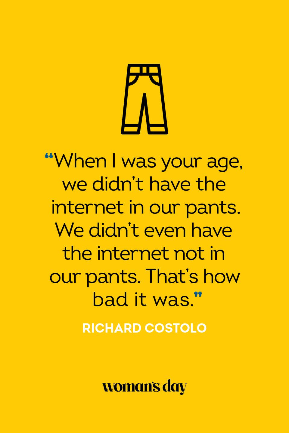 <p>“When I was your age, we didn’t have the internet in our pants. We didn’t even have the internet not in our pants. That’s how bad it was.”</p>