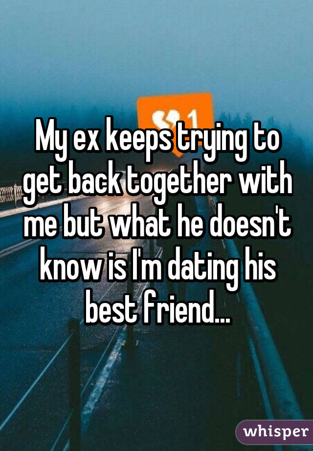 My ex keeps trying to get back together with me but what he doesn't know is I'm dating his best friend...
