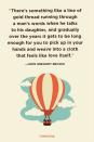 <p>"There’s something like a line of gold thread running through a man’s words when he talks to his daughter, and gradually over the years it gets to be long enough for you to pick up in your hands and weave into a cloth that feels like love itself."</p>