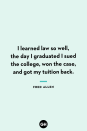 <p>I learned law so well, the day I graduated I sued the college, won the case, and got my tuition back.</p>