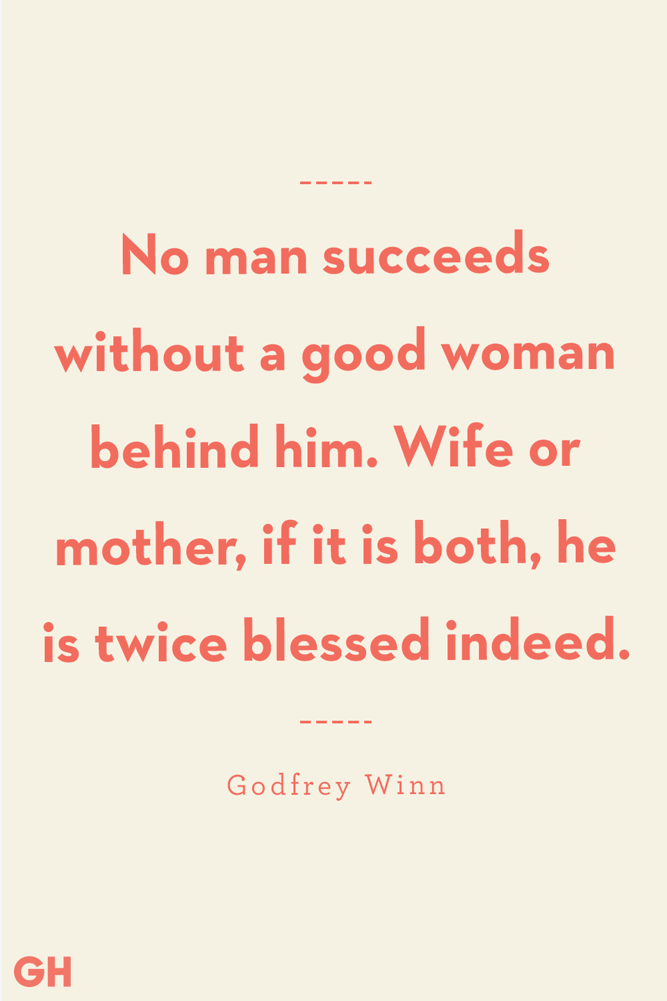 <p>No man succeeds without a good woman behind him. Wife or mother, if it is both, he is twice blessed indeed.</p><p><strong>RELATED:</strong> <a href="https://www.goodhousekeeping.com/holidays/mothers-day/g20064142/funny-mom-quotes/" rel="nofollow noopener" target="_blank" data-ylk="slk:Funny Mom Quotes Courtesy of Your the Most Hilarious Celebrities;elm:context_link;itc:0;sec:content-canvas" class="link ">Funny Mom Quotes Courtesy of Your the Most Hilarious Celebrities</a></p>
