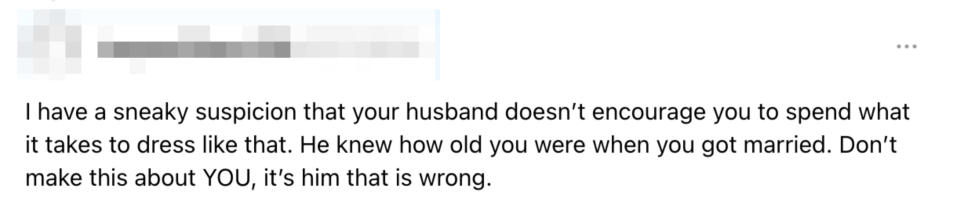 Comment by tanyawilliams108 dated 07/17/2024: “I have a sneaky suspicion that your husband doesn’t encourage you to spend what it takes to dress like that. He knew how old you were when you got married. Don’t make this about YOU, it’s him that is wrong.”