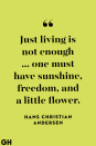 <p>Just living is not enough ... one must have sunshine, freedom, and a little flower.</p>