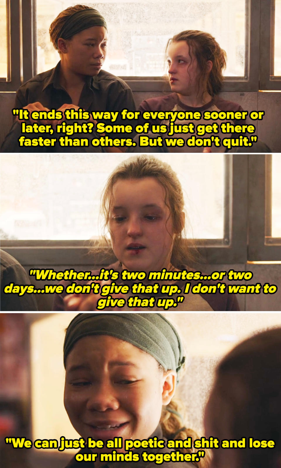 Riley to Ellie, "It ends this way for everyone sooner or later, right? Some of us just get there faster than others. But whether it's two minutes or two days, I don't want to give that up. We can just be all poetic and shit and lose our minds together"