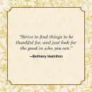 <p>“Strive to find things to be thankful for, and just look for the good in who you are.”</p>