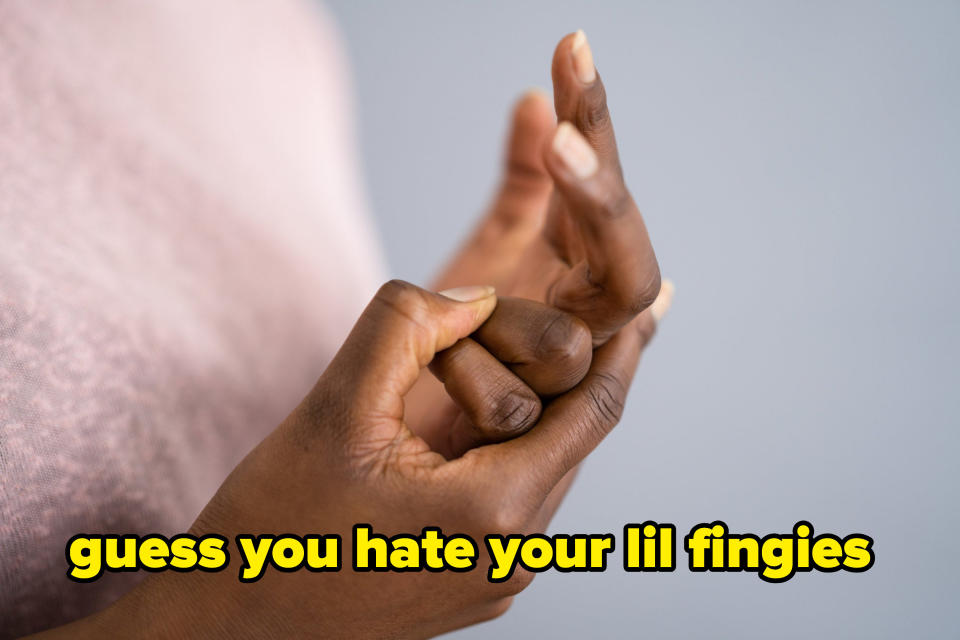 "Guess you hate your lil fingies"