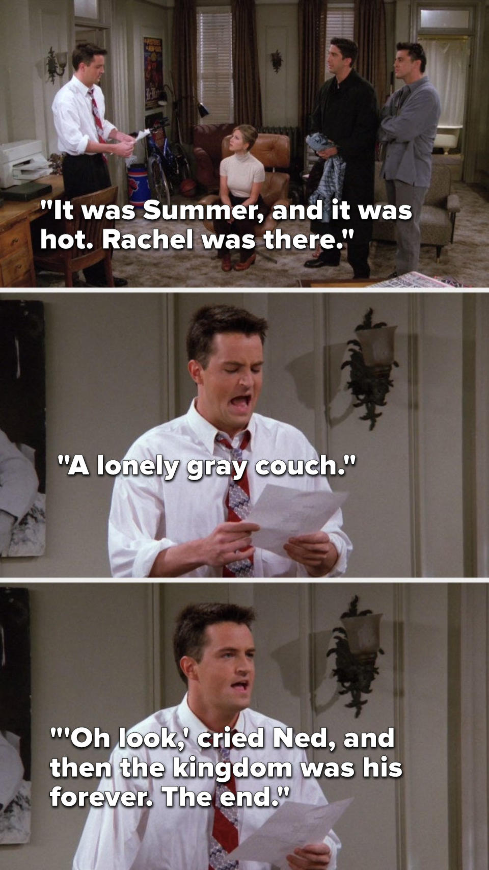 On Friends, Chandler pretends to read, It was Summer, and it was hot, Rachel was there, a lonely gray couch, Oh look, cried Ned, and then the kingdom was his forever, the end