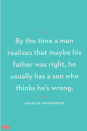 <p>By the time a man realizes that maybe his father was right, he usually has a son who thinks he’s wrong.</p>
