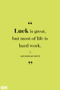 <p>Luck is great, but most of life is hard work. </p>