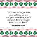 <p>"We're not driving all the way out here so you can get one of those stupid ties with Santa Clauses on it, are we, Dad?"</p>