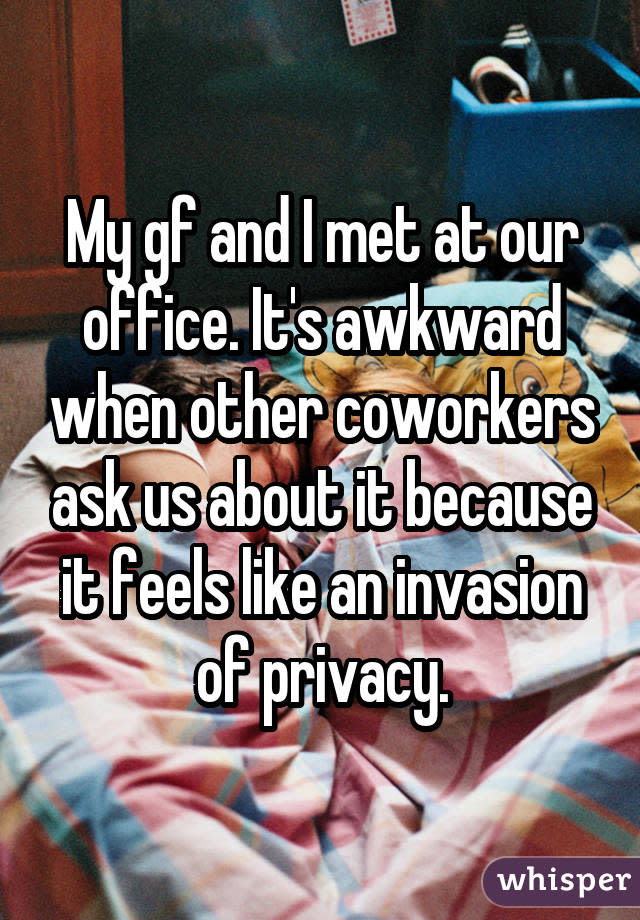 My gf and I met at our office. It's awkward when other coworkers ask us about it because it feels like an invasion of privacy.